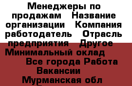Менеджеры по продажам › Название организации ­ Компания-работодатель › Отрасль предприятия ­ Другое › Минимальный оклад ­ 15 000 - Все города Работа » Вакансии   . Мурманская обл.,Видяево нп